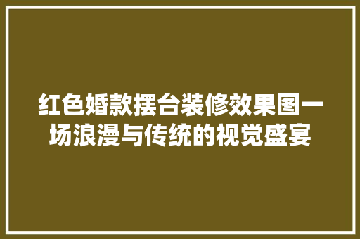 红色婚款摆台装修效果图一场浪漫与传统的视觉盛宴