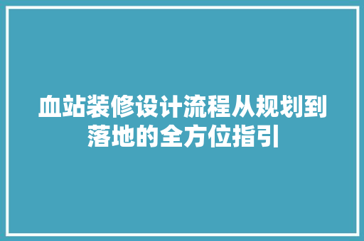 血站装修设计流程从规划到落地的全方位指引