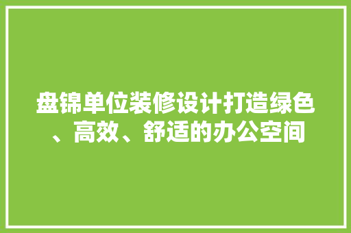 盘锦单位装修设计打造绿色、高效、舒适的办公空间