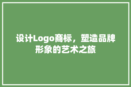 设计Logo商标，塑造品牌形象的艺术之旅
