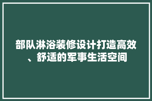 部队淋浴装修设计打造高效、舒适的军事生活空间