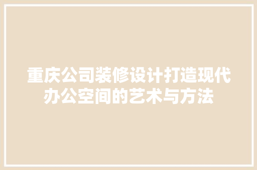 重庆公司装修设计打造现代办公空间的艺术与方法