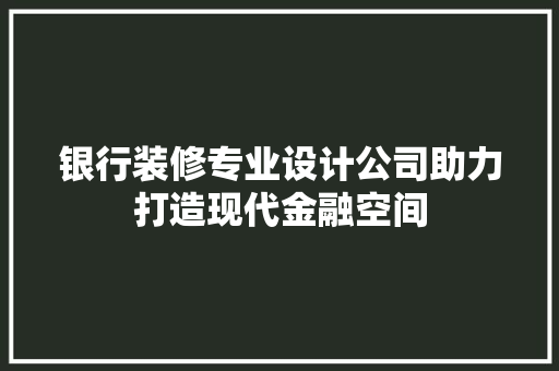 银行装修专业设计公司助力打造现代金融空间