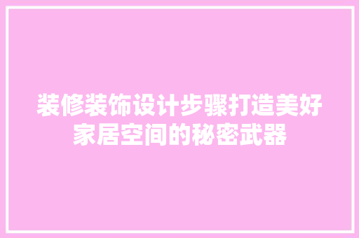 装修装饰设计步骤打造美好家居空间的秘密武器