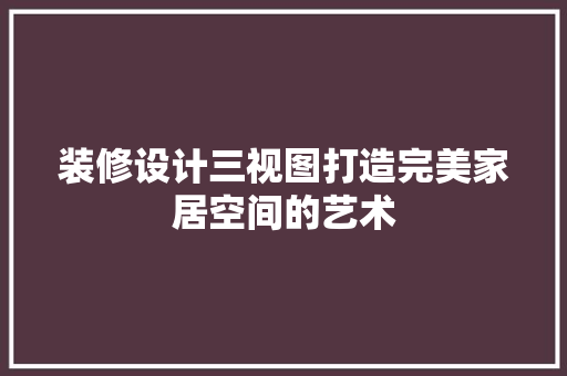 装修设计三视图打造完美家居空间的艺术
