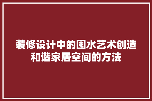 装修设计中的囤水艺术创造和谐家居空间的方法