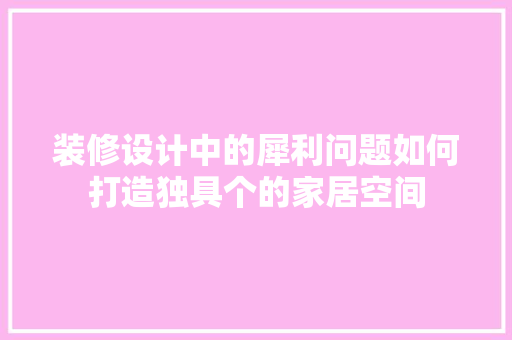 装修设计中的犀利问题如何打造独具个的家居空间