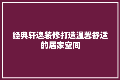 经典轩逸装修打造温馨舒适的居家空间