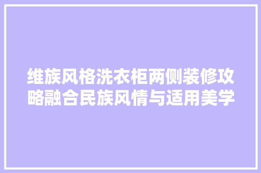 维族风格洗衣柜两侧装修攻略融合民族风情与适用美学