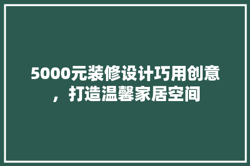 5000元装修设计巧用创意，打造温馨家居空间