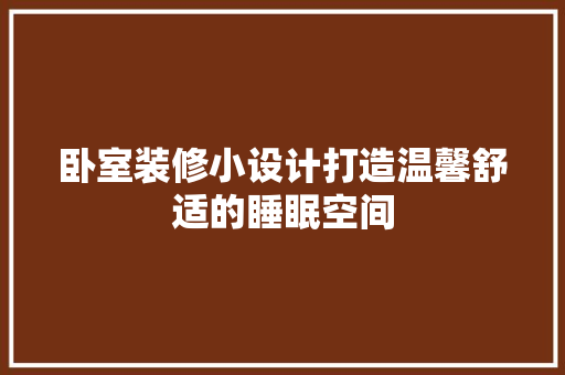 卧室装修小设计打造温馨舒适的睡眠空间