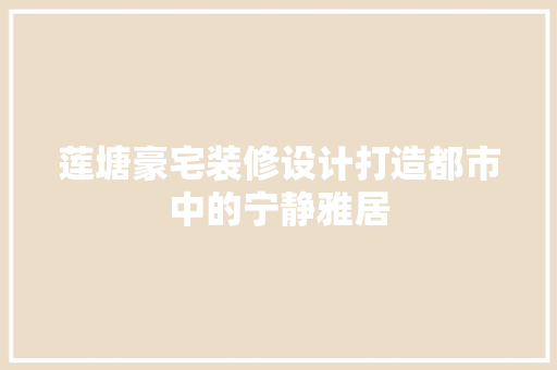 莲塘豪宅装修设计打造都市中的宁静雅居