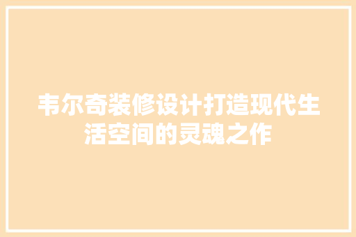 韦尔奇装修设计打造现代生活空间的灵魂之作