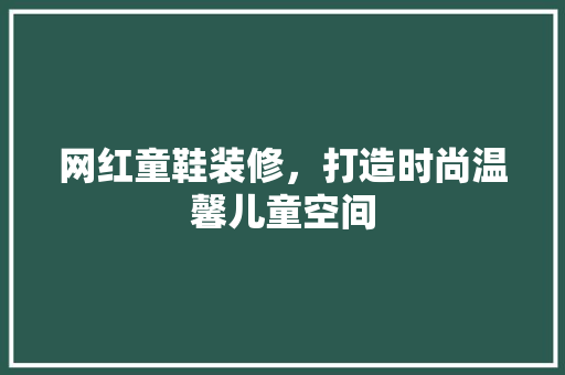 网红童鞋装修，打造时尚温馨儿童空间