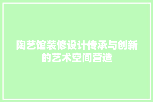陶艺馆装修设计传承与创新的艺术空间营造