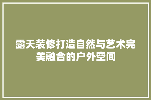 露天装修打造自然与艺术完美融合的户外空间