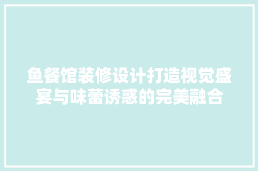 鱼餐馆装修设计打造视觉盛宴与味蕾诱惑的完美融合