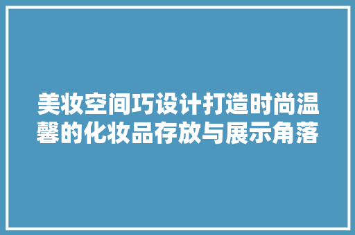 美妆空间巧设计打造时尚温馨的化妆品存放与展示角落