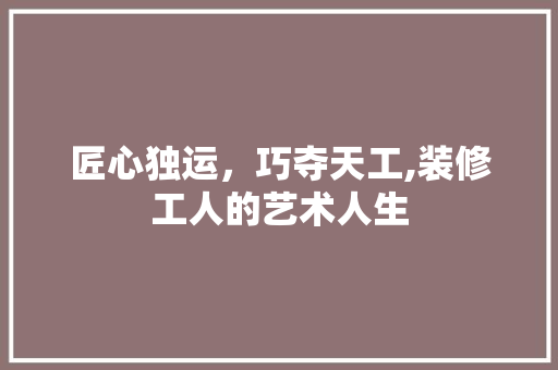 匠心独运，巧夺天工,装修工人的艺术人生