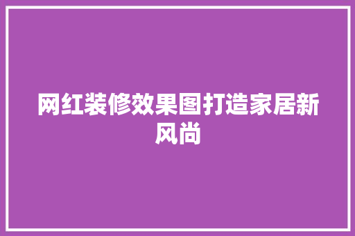 网红装修效果图打造家居新风尚