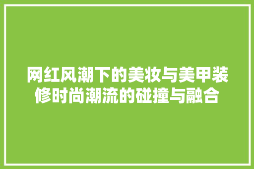网红风潮下的美妆与美甲装修时尚潮流的碰撞与融合