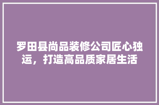 罗田县尚品装修公司匠心独运，打造高品质家居生活