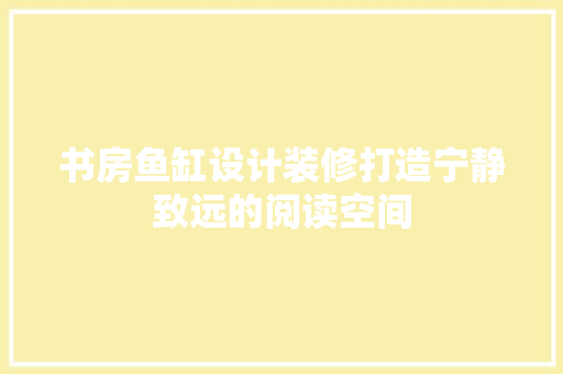 书房鱼缸设计装修打造宁静致远的阅读空间