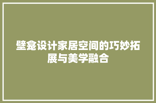 壁龛设计家居空间的巧妙拓展与美学融合