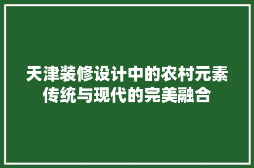 天津装修设计中的农村元素传统与现代的完美融合