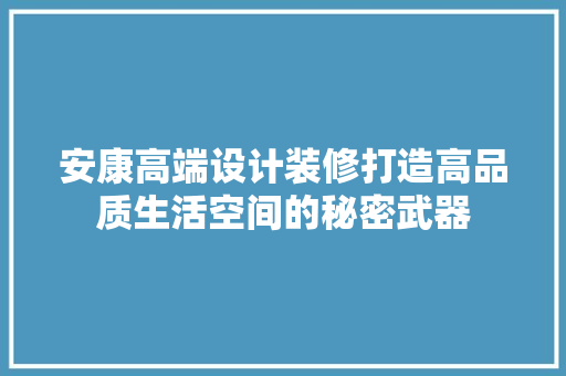 安康高端设计装修打造高品质生活空间的秘密武器