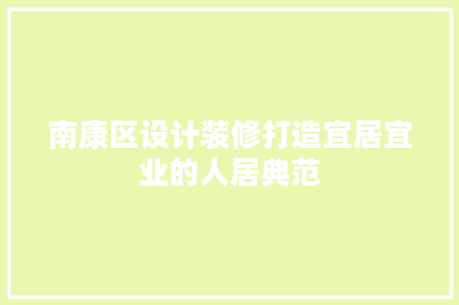 南康区设计装修打造宜居宜业的人居典范