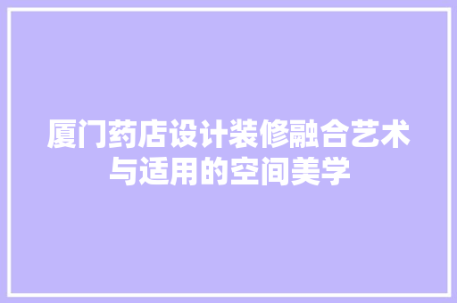 厦门药店设计装修融合艺术与适用的空间美学