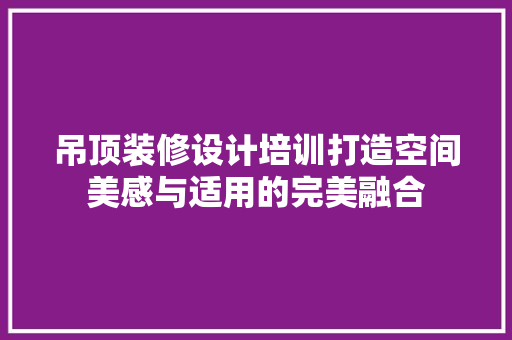 吊顶装修设计培训打造空间美感与适用的完美融合