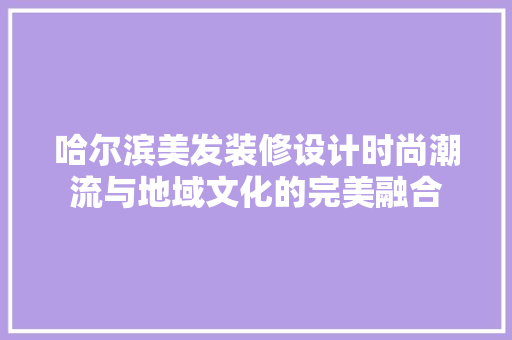 哈尔滨美发装修设计时尚潮流与地域文化的完美融合