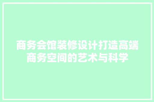商务会馆装修设计打造高端商务空间的艺术与科学