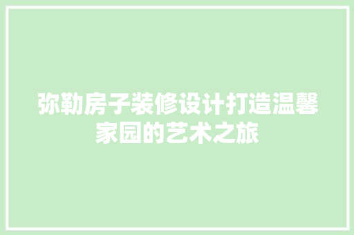 弥勒房子装修设计打造温馨家园的艺术之旅