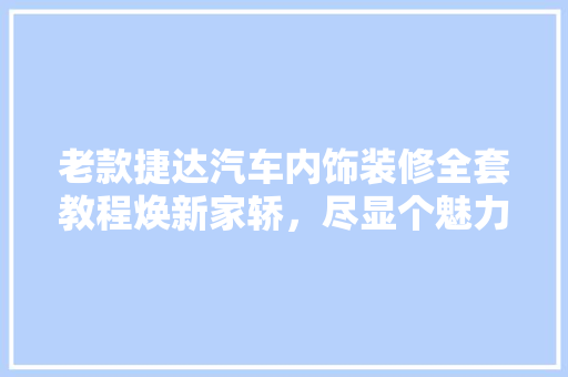 老款捷达汽车内饰装修全套教程焕新家轿，尽显个魅力