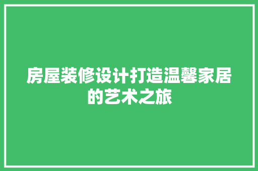 房屋装修设计打造温馨家居的艺术之旅
