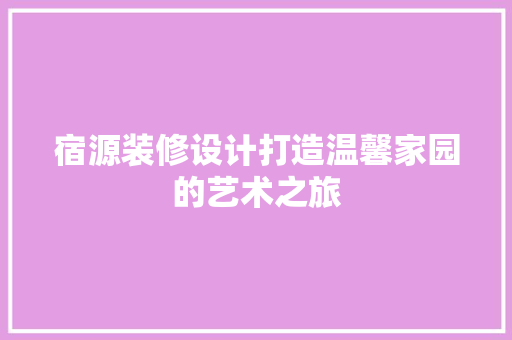 宿源装修设计打造温馨家园的艺术之旅