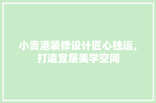 小贵港装修设计匠心独运，打造宜居美学空间