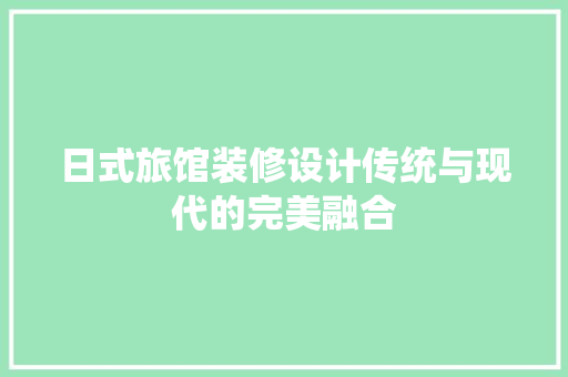 日式旅馆装修设计传统与现代的完美融合