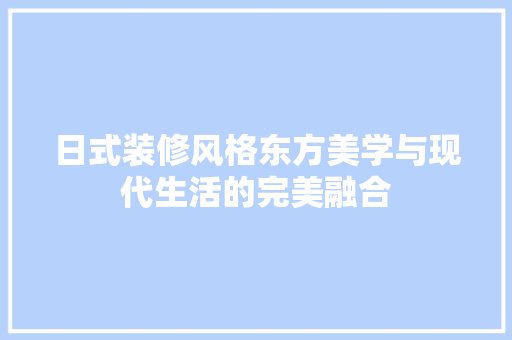 日式装修风格东方美学与现代生活的完美融合