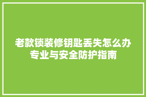 老款锁装修钥匙丢失怎么办专业与安全防护指南