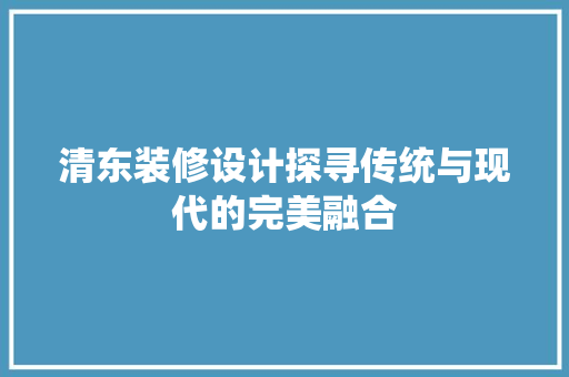 清东装修设计探寻传统与现代的完美融合