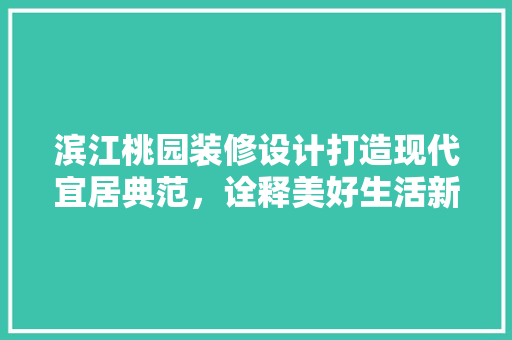 滨江桃园装修设计打造现代宜居典范，诠释美好生活新理念