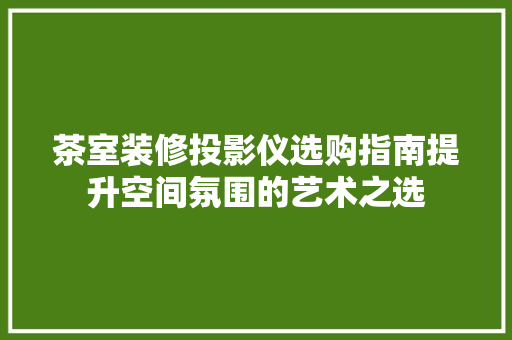茶室装修投影仪选购指南提升空间氛围的艺术之选