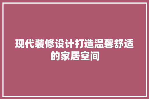 现代装修设计打造温馨舒适的家居空间