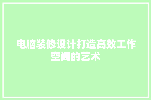电脑装修设计打造高效工作空间的艺术