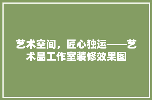 艺术空间，匠心独运——艺术品工作室装修效果图