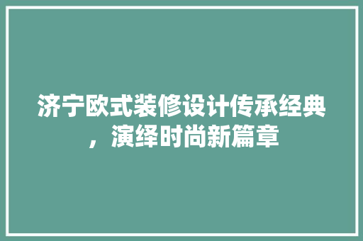 济宁欧式装修设计传承经典，演绎时尚新篇章